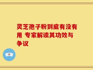 灵芝孢子粉到底有没有用 专家解读其功效与争议