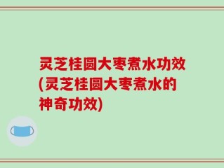 灵芝桂圆大枣煮水功效(灵芝桂圆大枣煮水的神奇功效)