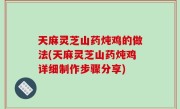 天麻灵芝山药炖鸡的做法(天麻灵芝山药炖鸡详细制作步骤分享)