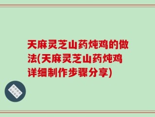 天麻灵芝山药炖鸡的做法(天麻灵芝山药炖鸡详细制作步骤分享)