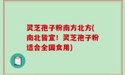 灵芝孢子粉南方北方(南北皆宜！灵芝孢子粉适合全国食用)
