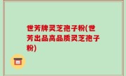 世芳牌灵芝孢子粉(世芳出品高品质灵芝孢子粉)