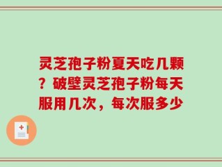 灵芝孢子粉夏天吃几颗？破壁灵芝孢子粉每天服用几次，每次服多少