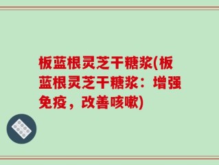 板蓝根灵芝干糖浆(板蓝根灵芝干糖浆：增强免疫，改善咳嗽)