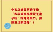 中农华盛灵芝孢子粉_“农华盛高品质灵芝孢子粉：提升免疫力，健康生活新选择”)