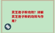 灵芝孢子粉功效？详解灵芝孢子粉的功效与作用？