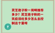 灵芝孢子粉一周喝推荐多少？灵芝孢子粉的一天应该吃多少怎么去控制这个量呀