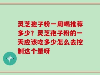 灵芝孢子粉一周喝推荐多少？灵芝孢子粉的一天应该吃多少怎么去控制这个量呀