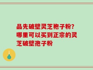 品先破壁灵芝袍子粉？哪里可以买到正宗的灵芝破壁孢子粉