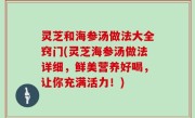 灵芝和海参汤做法大全窍门(灵芝海参汤做法详细，鲜美营养好喝，让你充满活力！)