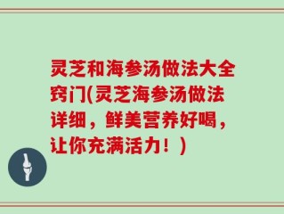 灵芝和海参汤做法大全窍门(灵芝海参汤做法详细，鲜美营养好喝，让你充满活力！)