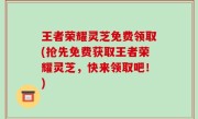 王者荣耀灵芝免费领取(抢先免费获取王者荣耀灵芝，快来领取吧！)