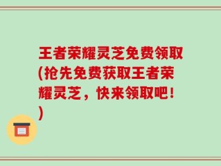 王者荣耀灵芝免费领取(抢先免费获取王者荣耀灵芝，快来领取吧！)