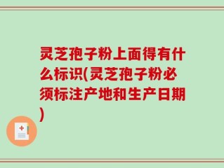灵芝孢子粉上面得有什么标识(灵芝孢子粉必须标注产地和生产日期)