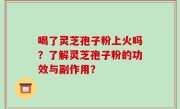 喝了灵芝孢子粉上火吗？了解灵芝孢子粉的功效与副作用？