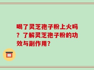 喝了灵芝孢子粉上火吗？了解灵芝孢子粉的功效与副作用？