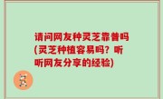 请问网友种灵芝靠普吗(灵芝种植容易吗？听听网友分享的经验)