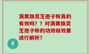 满黄旗灵芝孢子粉真的有效吗？？对满黄旗灵芝孢子粉的功效和效果进行解析？