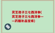 灵芝孢子三七西洋参(灵芝孢子三七西洋参——药膳补品宝库)