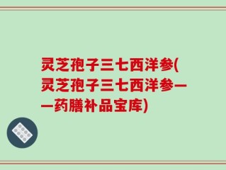 灵芝孢子三七西洋参(灵芝孢子三七西洋参——药膳补品宝库)