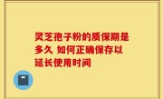 灵芝孢子粉的质保期是多久 如何正确保存以延长使用时间