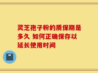 灵芝孢子粉的质保期是多久 如何正确保存以延长使用时间