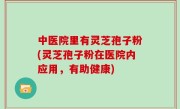 中医院里有灵芝孢子粉(灵芝孢子粉在医院内应用，有助健康)