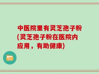 中医院里有灵芝孢子粉(灵芝孢子粉在医院内应用，有助健康)