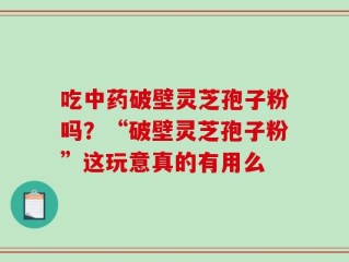 吃中药破壁灵芝孢子粉吗？“破壁灵芝孢子粉”这玩意真的有用么