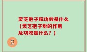 灵芝孢子粉功效是什么 (灵芝孢子粉的作用及功效是什么？)