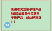 贵州省灵芝孢子粉产品加盟(加盟贵州灵芝孢子粉产品，创业好项目！)