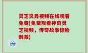 灵芝灵异视频在线观看免费(免费观看神奇灵芝视频，传奇故事惊险刺激)