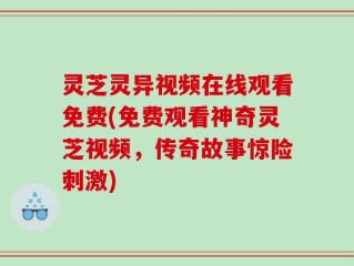 灵芝灵异视频在线观看免费(免费观看神奇灵芝视频，传奇故事惊险刺激)