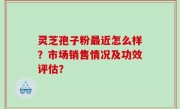 灵芝孢子粉最近怎么样？市场销售情况及功效评估？