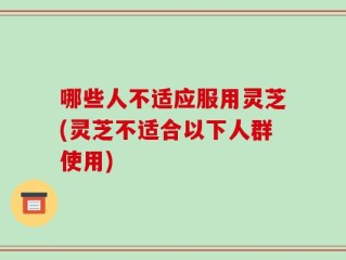 哪些人不适应服用灵芝(灵芝不适合以下人群使用)