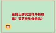 董博士牌灵芝孢子粉胶囊？灵芝养生保健品？
