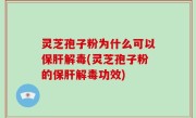 灵芝孢子粉为什么可以保肝解毒(灵芝孢子粉的保肝解毒功效)