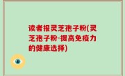 读者报灵芝孢子粉(灵芝孢子粉-提高免疫力的健康选择)