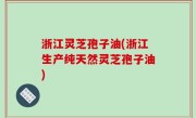 浙江灵芝孢子油(浙江生产纯天然灵芝孢子油)