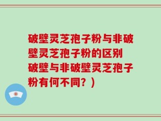 破壁灵芝孢子粉与非破壁灵芝孢子粉的区别 破壁与非破壁灵芝孢子粉有何不同？)