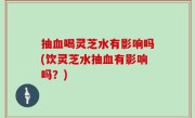 抽血喝灵芝水有影响吗(饮灵芝水抽血有影响吗？)