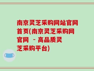 南京灵芝采购网站官网首页(南京灵芝采购网官网  - 高品质灵芝采购平台)