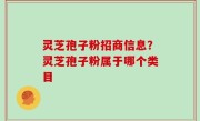 灵芝孢子粉招商信息？灵芝孢子粉属于哪个类目