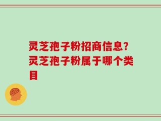灵芝孢子粉招商信息？灵芝孢子粉属于哪个类目