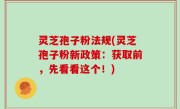灵芝孢子粉法规(灵芝孢子粉新政策：获取前，先看看这个！)