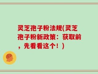 灵芝孢子粉法规(灵芝孢子粉新政策：获取前，先看看这个！)