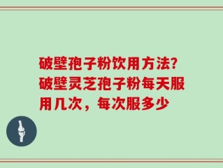 破壁孢子粉饮用方法？破壁灵芝孢子粉每天服用几次，每次服多少