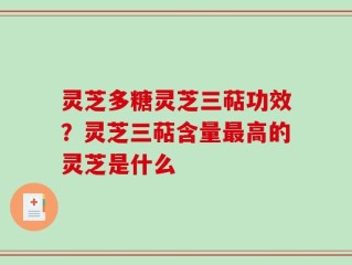 灵芝多糖灵芝三萜功效？灵芝三萜含量最高的灵芝是什么