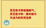 灵芝孢子粉增强精气_灵芝孢子粉：提升精力与活力的天然选择