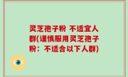 灵芝孢子粉 不适宜人群(谨慎服用灵芝孢子粉:不适合以下人群)